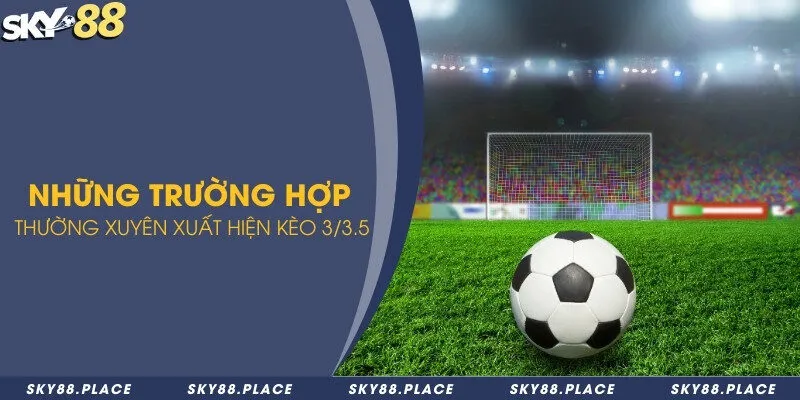 Tìm hiểu kèo 3/3.5 là gì và kinh nghiệm chơi chắc thắng 3 Những trường hợp thường xuyên xuất hiện kèo 3/3.5