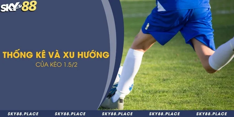 Thống kê và xu hướng của kèo 1.5/2 